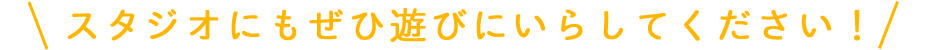 スタジオにもぜひ遊びにいらしてください！