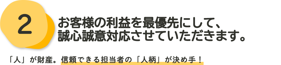 お客様の利益を最優先にして、誠心誠意対応させていただきます。