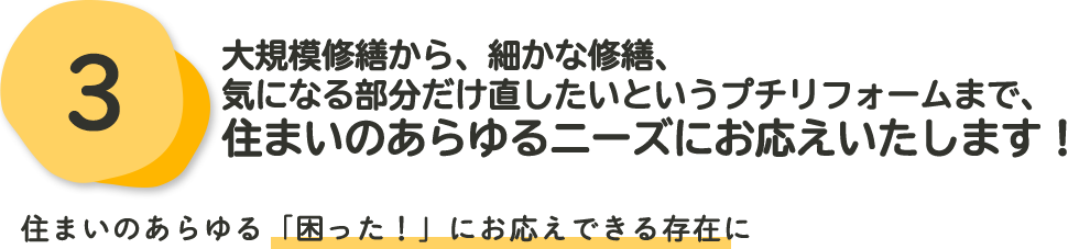 大規模修繕から、細かな修繕、気になる部分だけ直したいというプチリフォームまで、住まいのあらゆるニーズにお応えいたします！